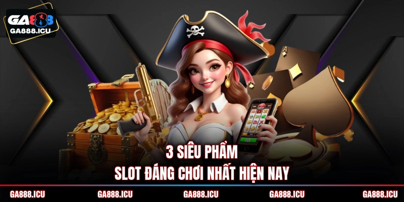3 siêu phẩm slot đáng chơi nhất hiện nay