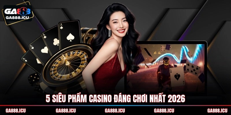 5 siêu phẩm Casino đáng chơi nhất 2026
