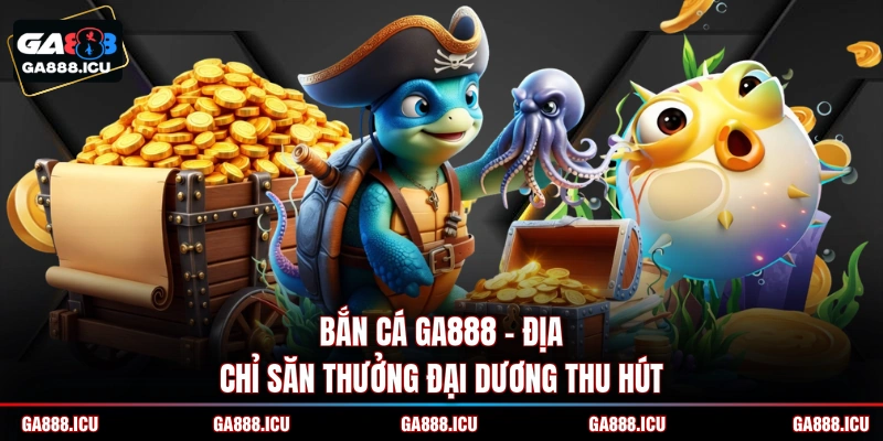 Bắn cá GA888 - Địa chỉ săn thưởng đại dương thu hút