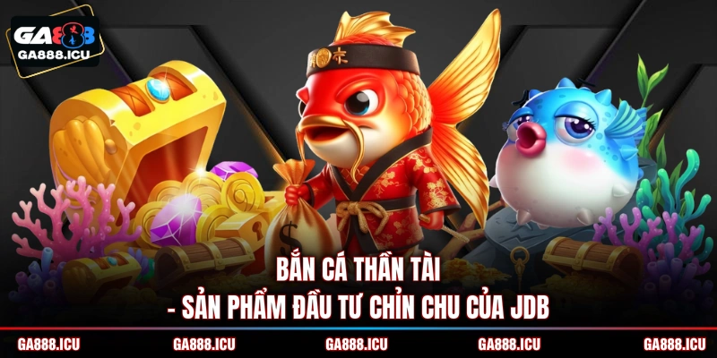 Bắn cá Thần Tài - Sản phẩm đầu tư chỉn chu của JDB