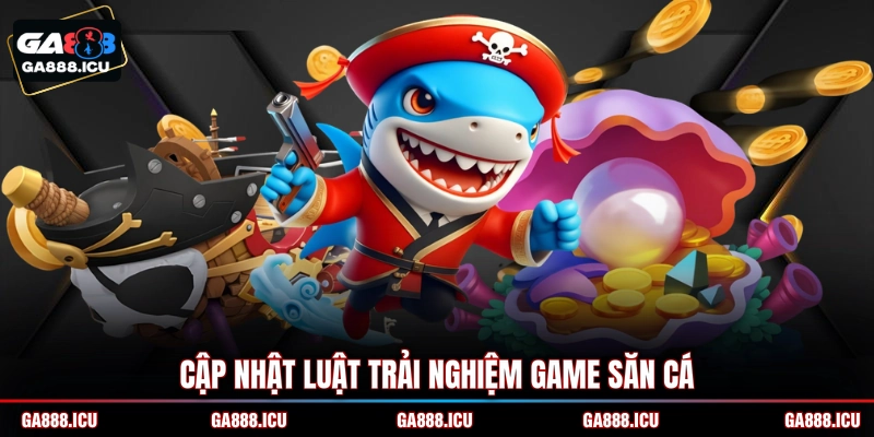 Cập nhật luật trải nghiệm game săn cá