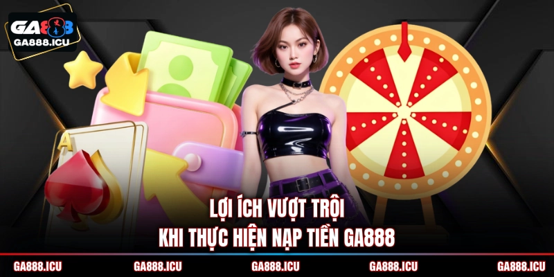 Lợi ích vượt trội khi thực hiện nạp tiền GA888