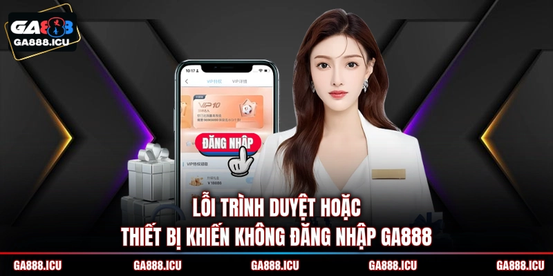 Lỗi trình duyệt hoặc thiết bị khiến không đăng nhập GA888