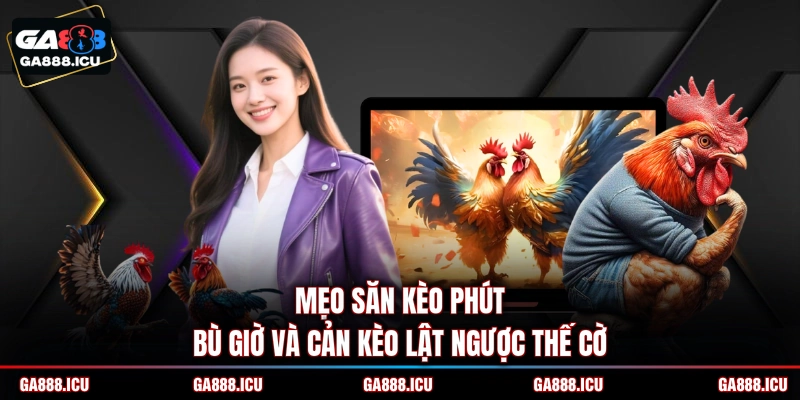 Mẹo săn kèo phút bù giờ và cản kèo lật ngược thế cờ