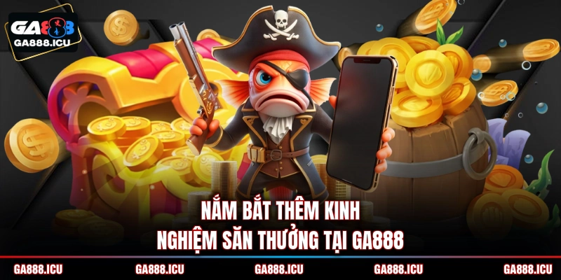 Nắm bắt thêm kinh nghiệm săn thưởng tại GA888