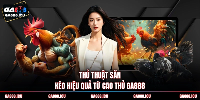Thủ thuật săn kèo hiệu quả từ cao thủ GA888