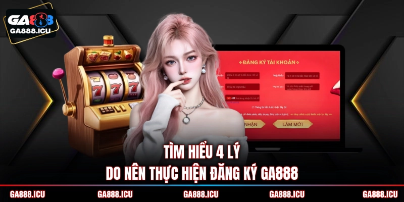 Tìm hiểu 4 lý do nên thực hiện đăng ký GA888